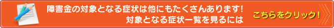障害年金受給の対象となる症状は他にもたくさんあります!対象となる症状一覧を見るには